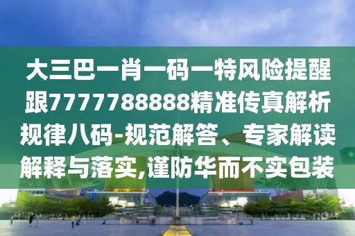 大三巴一肖一碼一特風(fēng)險(xiǎn)提醒跟7777788888精準(zhǔn)傳真解析規(guī)律八碼-規(guī)范解答、專家解讀解釋與落實(shí),謹(jǐn)防華而不實(shí)包裝