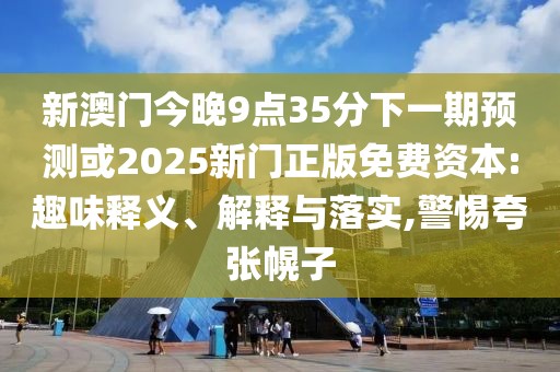 新澳門今晚9點(diǎn)35分下一期預(yù)測(cè)或2025新門正版免費(fèi)資本:趣味釋義、解釋與落實(shí),警惕夸張幌子