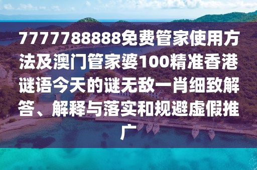 7777788888免費管家使用方法及澳門管家婆100精準香港謎語今天的謎無敵一肖細致解答、解釋與落實和規(guī)避虛假推廣