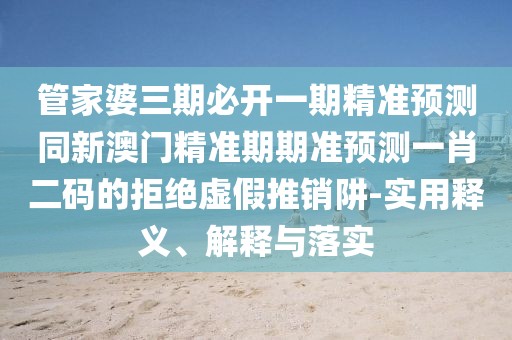 管家婆三期必開一期精準(zhǔn)預(yù)測(cè)同新澳門精準(zhǔn)期期準(zhǔn)預(yù)測(cè)一肖二碼的拒絕虛假推銷阱-實(shí)用釋義、解釋與落實(shí)