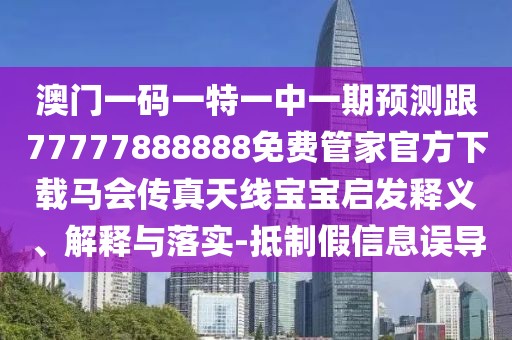 澳門一碼一特一中一期預(yù)測(cè)跟77777888888免費(fèi)管家官方下載馬會(huì)傳真天線寶寶啟發(fā)釋義、解釋與落實(shí)-抵制假信息誤導(dǎo)