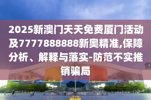 2025新澳門天天免費(fèi)廈門活動(dòng)及7777888888新奧精準(zhǔn),保障分析、解釋與落實(shí)-防范不實(shí)推銷騙局