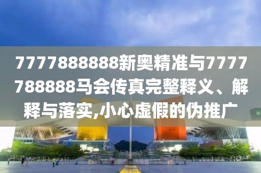 7777888888新奧精準(zhǔn)與7777788888馬會傳真完整釋義、解釋與落實(shí),小心虛假的偽推廣
