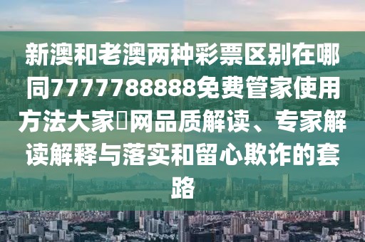 新澳和老澳兩種彩票區(qū)別在哪同7777788888免費(fèi)管家使用方法大家發(fā)網(wǎng)品質(zhì)解讀、專家解讀解釋與落實(shí)和留心欺詐的套路