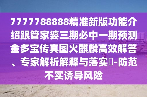 7777788888精準(zhǔn)新版功能介紹跟管家婆三期必中一期預(yù)測(cè)金多寶傳真圖火麒麟高效解答、專家解析解釋與落實(shí)?-防范不實(shí)誘導(dǎo)風(fēng)險(xiǎn)