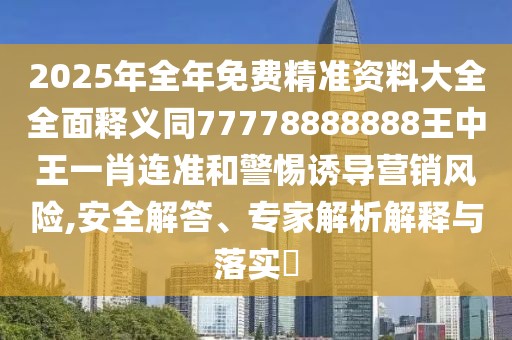 2025年全年免費精準資料大全全面釋義同77778888888王中王一肖連準和警惕誘導營銷風險,安全解答、專家解析解釋與落實?