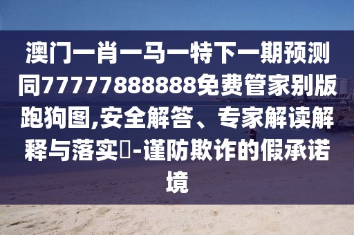 澳門一肖一馬一特下一期預(yù)測(cè)同77777888888免費(fèi)管家別版跑狗圖,安全解答、專家解讀解釋與落實(shí)?-謹(jǐn)防欺詐的假承諾境