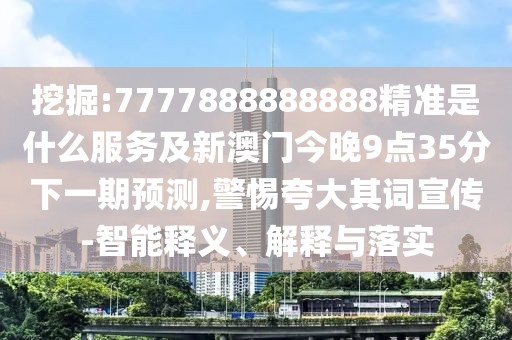 挖掘:7777888888888精準(zhǔn)是什么服務(wù)及新澳門今晚9點(diǎn)35分下一期預(yù)測(cè),警惕夸大其詞宣傳-智能釋義、解釋與落實(shí)