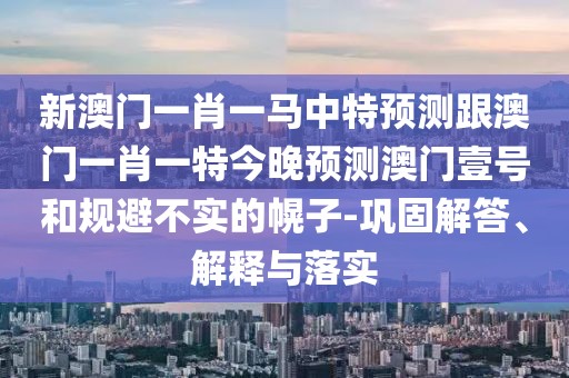 新澳門一肖一馬中特預(yù)測跟澳門一肖一特今晚預(yù)測澳門壹號和規(guī)避不實(shí)的幌子-鞏固解答、解釋與落實(shí)