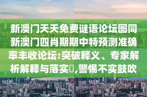 新澳門天天免費(fèi)謎語論壇圖同新澳門四肖期期中特預(yù)測(cè)準(zhǔn)確率豐收論壇:突破釋義、專家解析解釋與落實(shí)?,警惕不實(shí)鼓吹