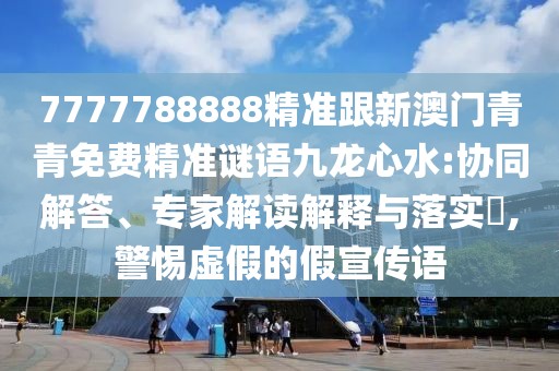 7777788888精準(zhǔn)跟新澳門(mén)青青免費(fèi)精準(zhǔn)謎語(yǔ)九龍心水:協(xié)同解答、專(zhuān)家解讀解釋與落實(shí)?,警惕虛假的假宣傳語(yǔ)
