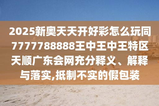 2025新奧天天開(kāi)好彩怎么玩同7777788888王中王中王特區(qū)天順廣東會(huì)網(wǎng)充分釋義、解釋與落實(shí),抵制不實(shí)的假包裝