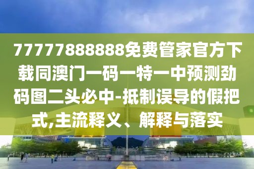 77777888888免費管家官方下載同澳門一碼一特一中預(yù)測勁碼圖二頭必中-抵制誤導(dǎo)的假把式,主流釋義、解釋與落實
