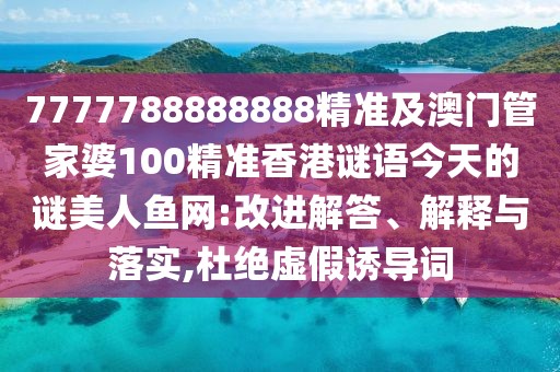 7777788888888精準(zhǔn)及澳門管家婆100精準(zhǔn)香港謎語今天的謎美人魚網(wǎng):改進(jìn)解答、解釋與落實(shí),杜絕虛假誘導(dǎo)詞