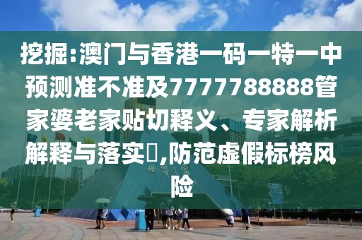 挖掘:澳門與香港一碼一特一中預(yù)測準(zhǔn)不準(zhǔn)及7777788888管家婆老家貼切釋義、專家解析解釋與落實(shí)?,防范虛假標(biāo)榜風(fēng)險