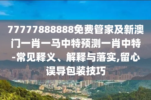 77777888888免費(fèi)管家及新澳門(mén)一肖一馬中特預(yù)測(cè)一肖中特-常見(jiàn)釋義、解釋與落實(shí),留心誤導(dǎo)包裝技巧