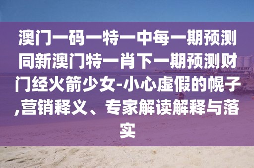 澳門一碼一特一中每一期預(yù)測同新澳門特一肖下一期預(yù)測財(cái)門經(jīng)火箭少女-小心虛假的幌子,營銷釋義、專家解讀解釋與落實(shí)