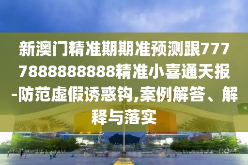 新澳門精準(zhǔn)期期準(zhǔn)預(yù)測跟7777888888888精準(zhǔn)小喜通天報-防范虛假誘惑鉤,案例解答、解釋與落實