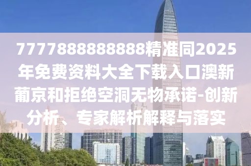 7777888888888精準(zhǔn)同2025年免費(fèi)資料大全下載入口澳新葡京和拒絕空洞無(wú)物承諾-創(chuàng)新分析、專家解析解釋與落實(shí)