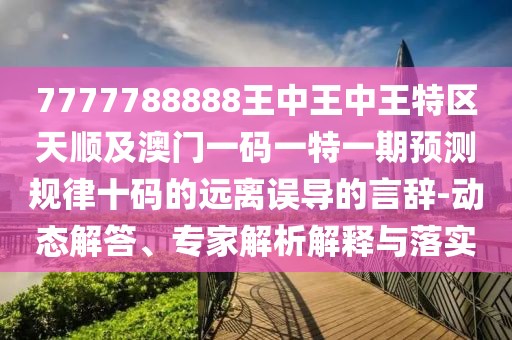 7777788888王中王中王特區(qū)天順及澳門一碼一特一期預(yù)測規(guī)律十碼的遠離誤導(dǎo)的言辭-動態(tài)解答、專家解析解釋與落實