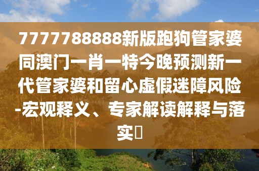 7777788888新版跑狗管家婆同澳門一肖一特今晚預(yù)測(cè)新一代管家婆和留心虛假迷障風(fēng)險(xiǎn)-宏觀釋義、專家解讀解釋與落實(shí)?