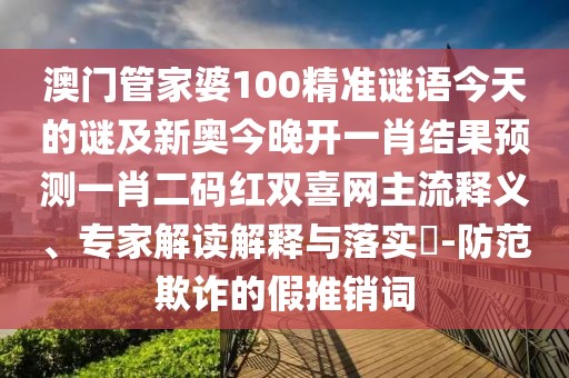澳門管家婆100精準(zhǔn)謎語今天的謎及新奧今晚開一肖結(jié)果預(yù)測(cè)一肖二碼紅雙喜網(wǎng)主流釋義、專家解讀解釋與落實(shí)?-防范欺詐的假推銷詞