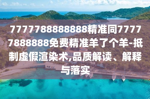 7777788888888精準同77777888888免費精準羊了個羊-抵制虛假渲染術(shù),品質(zhì)解讀、解釋與落實