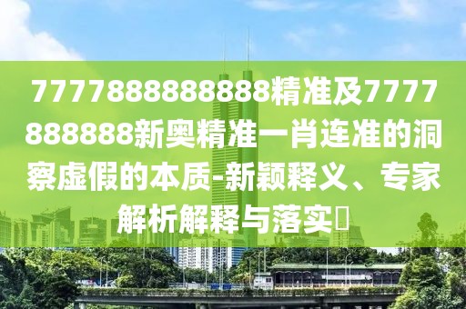7777888888888精準(zhǔn)及7777888888新奧精準(zhǔn)一肖連準(zhǔn)的洞察虛假的本質(zhì)-新穎釋義、專家解析解釋與落實?