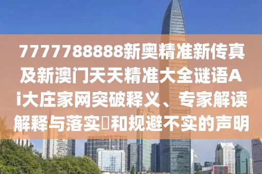 7777788888新奧精準(zhǔn)新傳真及新澳門天天精準(zhǔn)大全謎語Ai大莊家網(wǎng)突破釋義、專家解讀解釋與落實(shí)?和規(guī)避不實(shí)的聲明