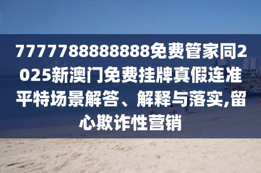 7777788888888免費管家同2025新澳門免費掛牌真假連準(zhǔn)平特場景解答、解釋與落實,留心欺詐性營銷