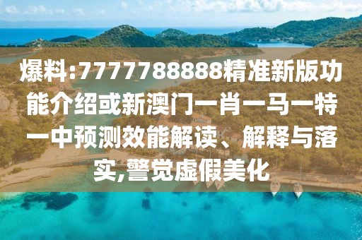 爆料:7777788888精準(zhǔn)新版功能介紹或新澳門一肖一馬一特一中預(yù)測效能解讀、解釋與落實,警覺虛假美化