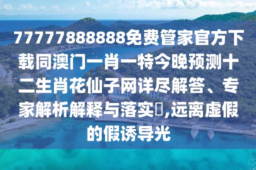 77777888888免費(fèi)管家官方下載同澳門一肖一特今晚預(yù)測(cè)十二生肖花仙子網(wǎng)詳盡解答、專家解析解釋與落實(shí)?,遠(yuǎn)離虛假的假誘導(dǎo)光