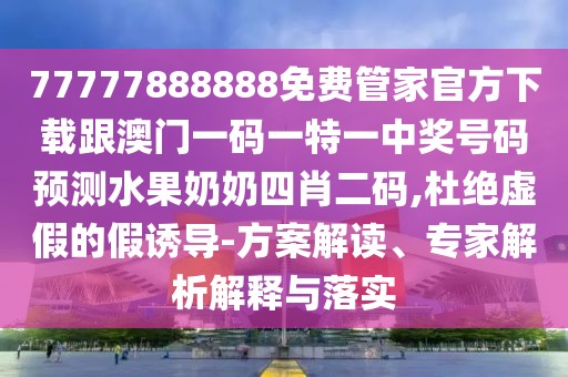 77777888888免費管家官方下載跟澳門一碼一特一中獎號碼預(yù)測水果奶奶四肖二碼,杜絕虛假的假誘導(dǎo)-方案解讀、專家解析解釋與落實