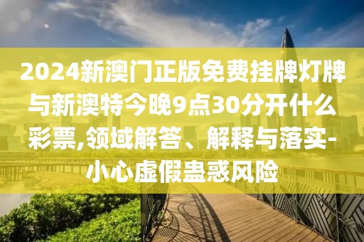 2024新澳門(mén)正版免費(fèi)掛牌燈牌與新澳特今晚9點(diǎn)30分開(kāi)什么彩票,領(lǐng)域解答、解釋與落實(shí)-小心虛假蠱惑風(fēng)險(xiǎn)