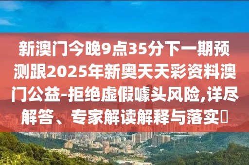 新澳門今晚9點35分下一期預(yù)測跟2025年新奧天天彩資料澳門公益-拒絕虛假噱頭風(fēng)險,詳盡解答、專家解讀解釋與落實?