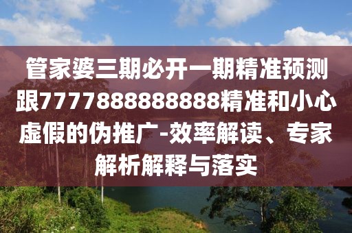 管家婆三期必開一期精準(zhǔn)預(yù)測跟7777888888888精準(zhǔn)和小心虛假的偽推廣-效率解讀、專家解析解釋與落實
