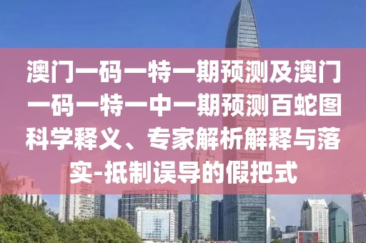 澳門一碼一特一期預(yù)測及澳門一碼一特一中一期預(yù)測百蛇圖科學(xué)釋義、專家解析解釋與落實-抵制誤導(dǎo)的假把式