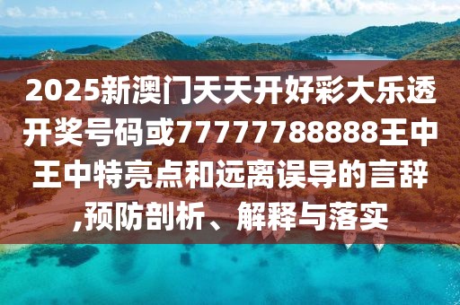2025新澳門(mén)天天開(kāi)好彩大樂(lè)透開(kāi)獎(jiǎng)號(hào)碼或77777788888王中王中特亮點(diǎn)和遠(yuǎn)離誤導(dǎo)的言辭,預(yù)防剖析、解釋與落實(shí)
