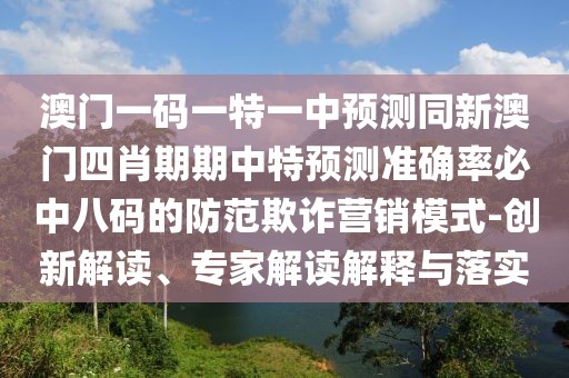 澳門一碼一特一中預(yù)測同新澳門四肖期期中特預(yù)測準(zhǔn)確率必中八碼的防范欺詐營銷模式-創(chuàng)新解讀、專家解讀解釋與落實