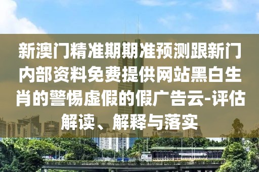 新澳門精準期期準預(yù)測跟新門內(nèi)部資料免費提供網(wǎng)站黑白生肖的警惕虛假的假廣告云-評估解讀、解釋與落實
