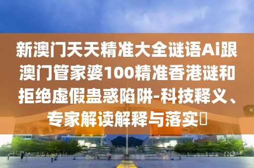 新澳門天天精準(zhǔn)大全謎語Ai跟澳門管家婆100精準(zhǔn)香港謎和拒絕虛假蠱惑陷阱-科技釋義、專家解讀解釋與落實(shí)?