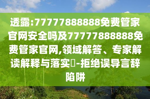 透露:77777888888免費管家官網(wǎng)安全嗎及77777888888免費管家官網(wǎng),領域解答、專家解讀解釋與落實?-拒絕誤導言辭陷阱