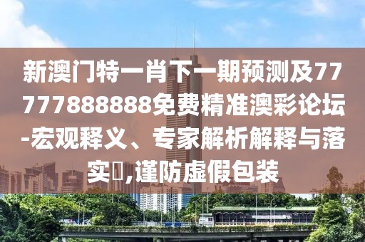 新澳門特一肖下一期預(yù)測(cè)及77777888888免費(fèi)精準(zhǔn)澳彩論壇-宏觀釋義、專家解析解釋與落實(shí)?,謹(jǐn)防虛假包裝