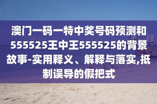 澳門一碼一特中獎號碼預(yù)測和555525王中王555525的背景故事-實(shí)用釋義、解釋與落實(shí),抵制誤導(dǎo)的假把式