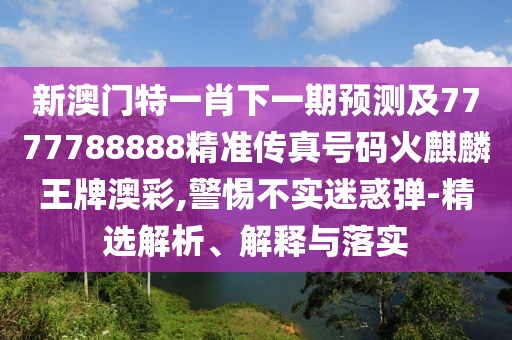 新澳門特一肖下一期預(yù)測及7777788888精準(zhǔn)傳真號碼火麒麟王牌澳彩,警惕不實(shí)迷惑彈-精選解析、解釋與落實(shí)