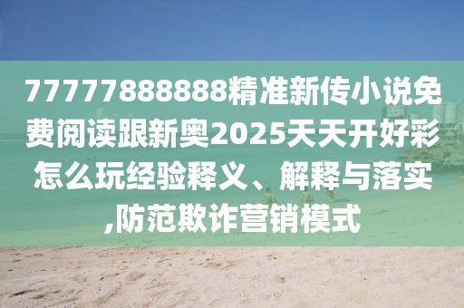 77777888888精準(zhǔn)新傳小說免費閱讀跟新奧2025天天開好彩怎么玩經(jīng)驗釋義、解釋與落實,防范欺詐營銷模式
