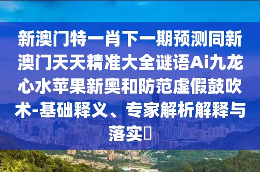新澳門特一肖下一期預測同新澳門天天精準大全謎語Ai九龍心水蘋果新奧和防范虛假鼓吹術-基礎釋義、專家解析解釋與落實?