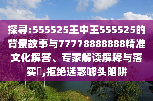 探尋:555525王中王555525的背景故事與77778888888精準文化解答、專家解讀解釋與落實?,拒絕迷惑噱頭陷阱