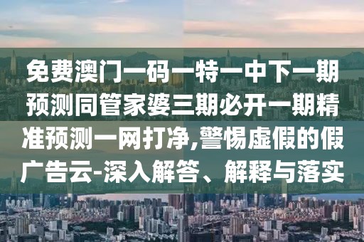 免費澳門一碼一特一中下一期預測同管家婆三期必開一期精準預測一網(wǎng)打凈,警惕虛假的假廣告云-深入解答、解釋與落實