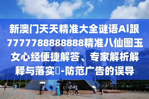 新澳門天天精準(zhǔn)大全謎語Ai跟7777788888888精準(zhǔn)八仙圖玉女心經(jīng)便捷解答、專家解析解釋與落實(shí)?-防范廣告的誤導(dǎo)